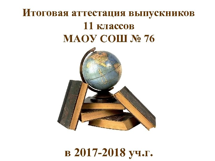 Итоговая аттестация выпускников 11 классов МАОУ СОШ № 76 в 2017 -2018 уч. г.