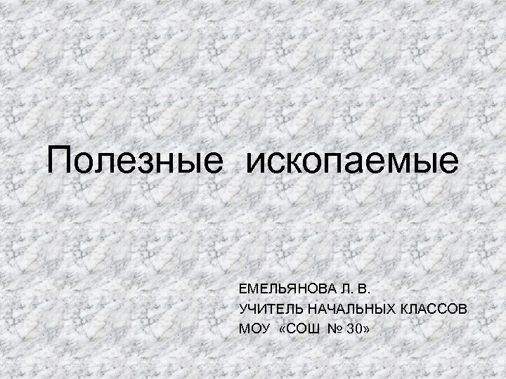 Полезные ископаемые ЕМЕЛЬЯНОВА Л. В. УЧИТЕЛЬ НАЧАЛЬНЫХ КЛАССОВ МОУ «СОШ № 30» 