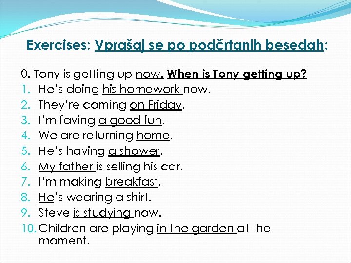 Exercises: Vprašaj se po podčrtanih besedah: 0. Tony is getting up now. When is