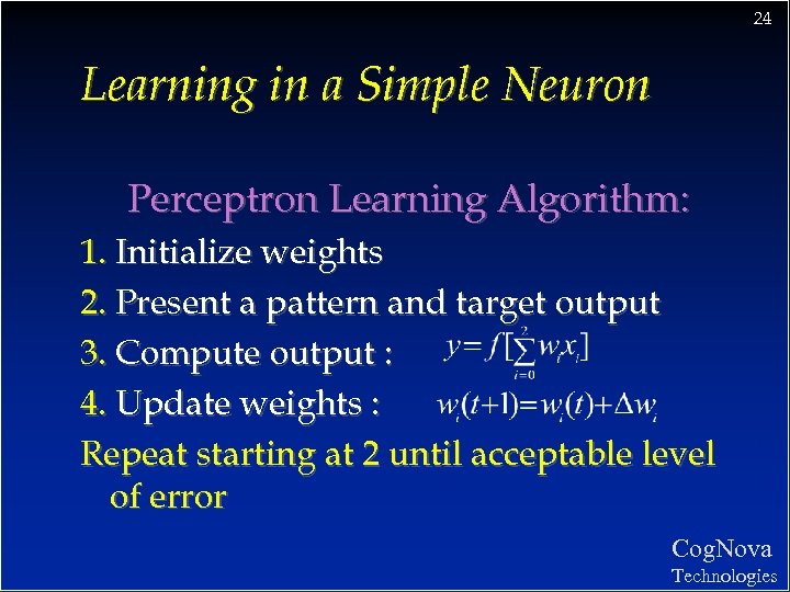 24 Learning in a Simple Neuron Perceptron Learning Algorithm: 1. Initialize weights 2. Present
