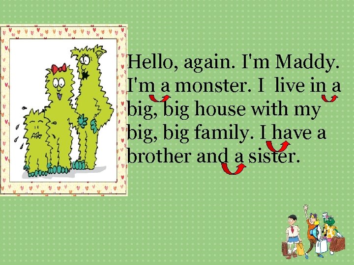 Hello, again. I'm Maddy. I'm a monster. I live in a big, big house