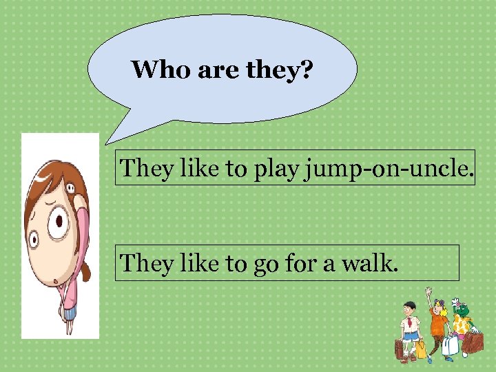 Who are they? They like to play jump-on-uncle. They like to go for a