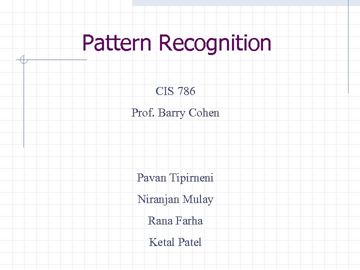 Pattern Recognition CIS 786 Prof. Barry Cohen Pavan Tipirneni Niranjan Mulay Rana Farha Ketal