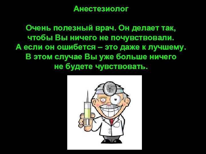 Анестезиолог Очень полезный врач. Он делает так, чтобы Вы ничего не почувствовали. А если