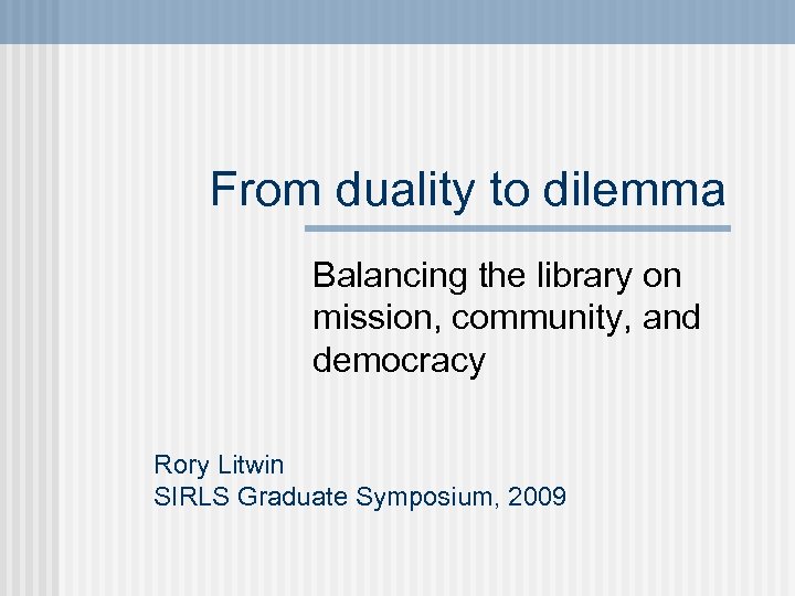 From duality to dilemma Balancing the library on mission, community, and democracy Rory Litwin