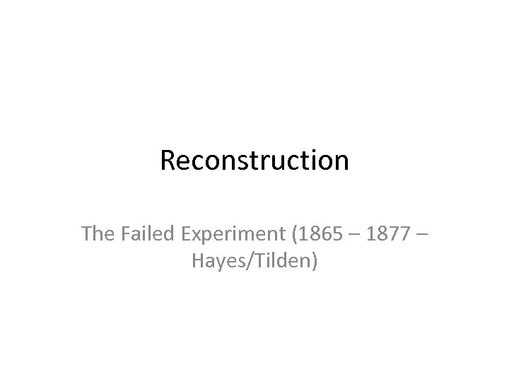 Reconstruction The Failed Experiment (1865 – 1877 – Hayes/Tilden) 