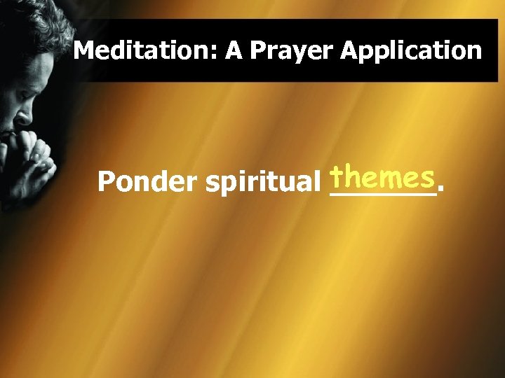 Meditation: A Prayer Application themes Ponder spiritual ______. 