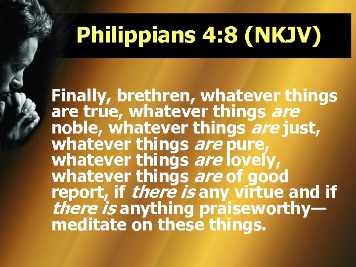 Philippians 4: 8 (NKJV) Finally, brethren, whatever things are true, whatever things are noble,