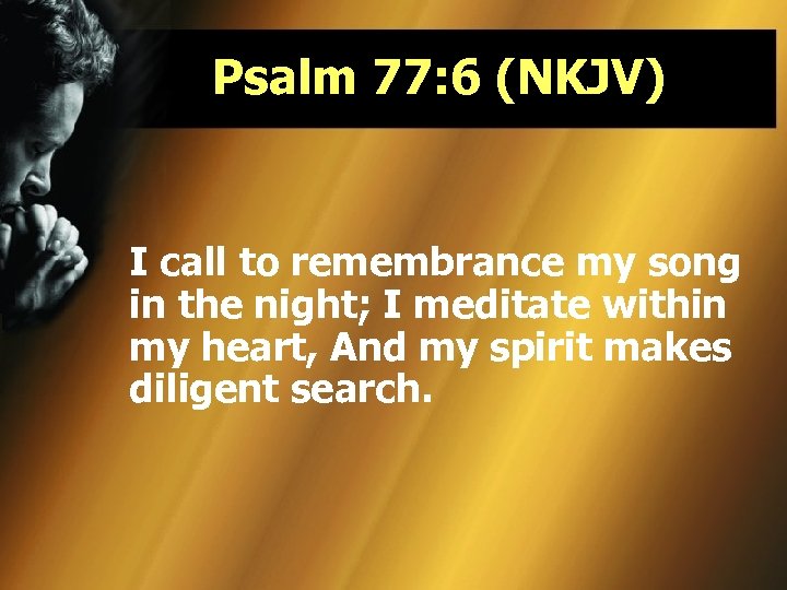 Psalm 77: 6 (NKJV) I call to remembrance my song in the night; I