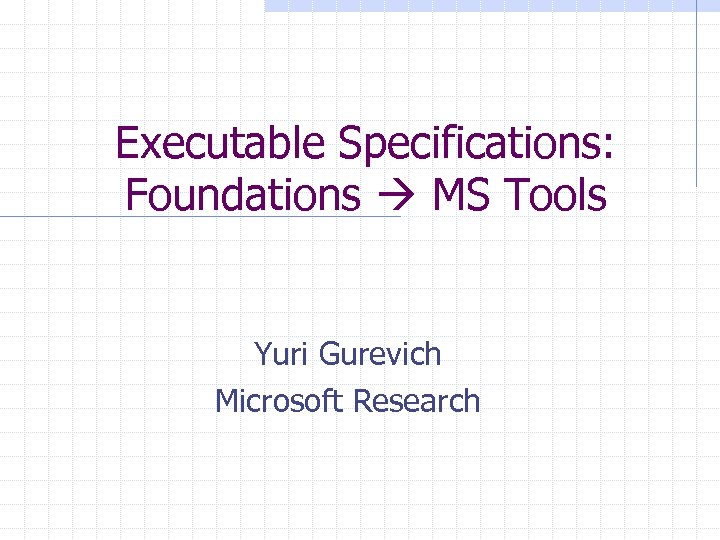 Executable Specifications: Foundations MS Tools Yuri Gurevich Microsoft Research 