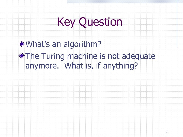 Key Question What’s an algorithm? The Turing machine is not adequate anymore. What is,