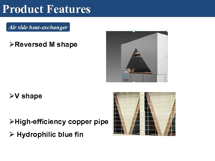 Product Features Air side heat-exchanger ØReversed M shape ØV shape ØHigh-efficiency copper pipe Ø