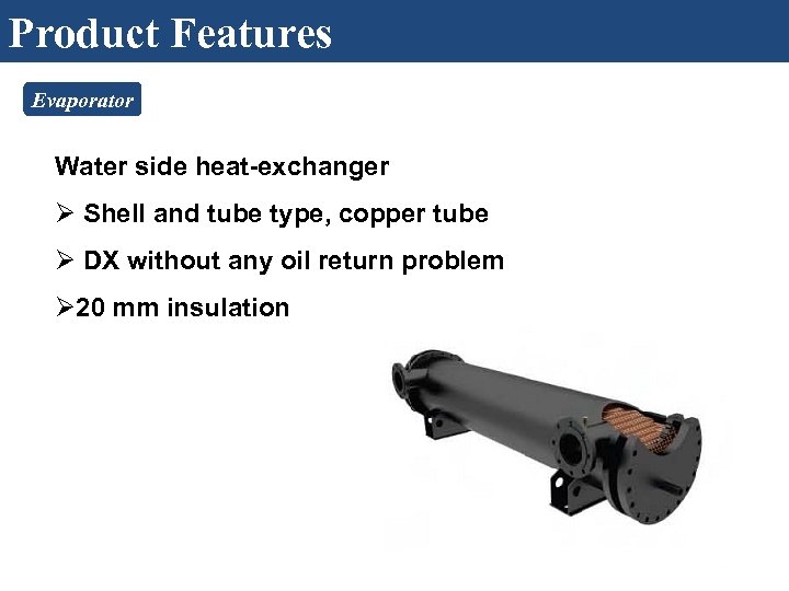 Product Features Evaporator Water side heat-exchanger Ø Shell and tube type, copper tube Ø