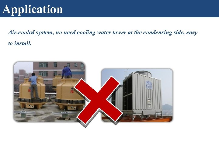 Features Application Air-cooled system, no need cooling water tower at the condensing side, easy