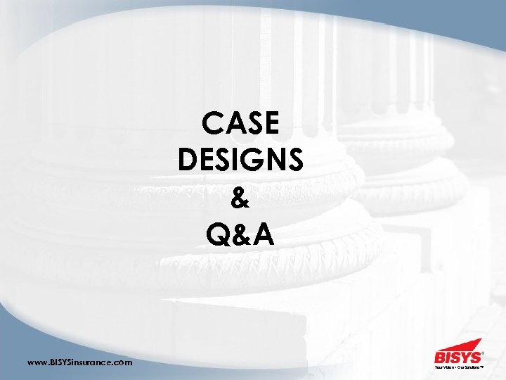 CASE DESIGNS & Q&A www. BISYSinsurance. com Your Vision • Our Solutions™ 