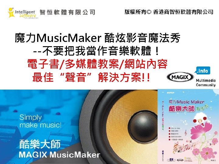 版權所有© 香港商智恒軟體有限公司 魔力Music. Maker 酷炫影音魔法秀 --不要把我當作音樂軟體！ 電子書/多媒體教案/網站內容 最佳“聲音”解決方案!!　 By 周昱志 Jason 
