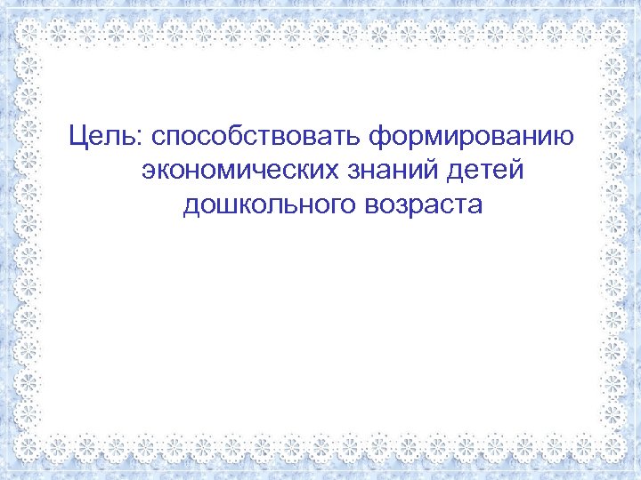 Цель: способствовать формированию экономических знаний детей дошкольного возраста 