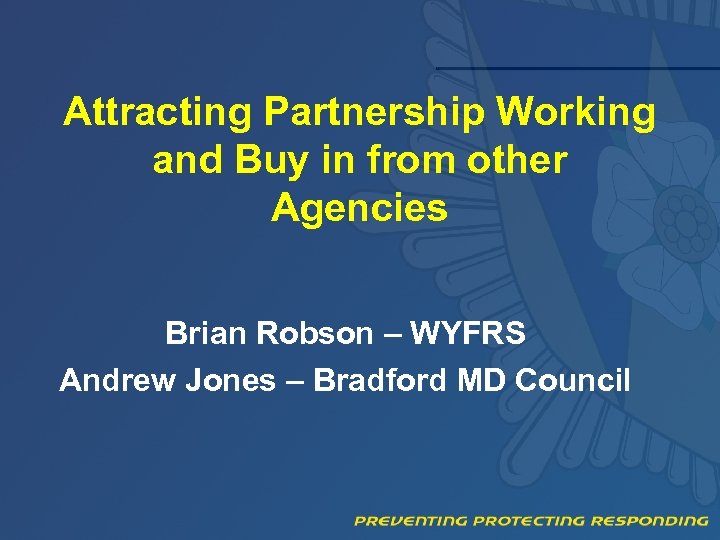 Attracting Partnership Working and Buy in from other Agencies Brian Robson – WYFRS Andrew