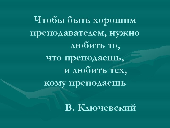 Чтобы быть хорошим преподавателем, нужно любить то, что преподаешь, и любить тех, кому преподаешь