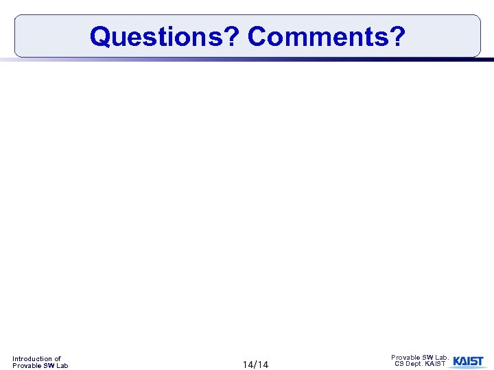 Questions? Comments? Introduction of Provable SW Lab 14/14 Provable SW Lab. CS Dept. KAIST