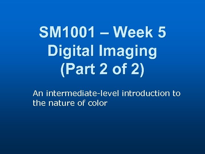 SM 1001 – Week 5 Digital Imaging (Part 2 of 2) An intermediate-level introduction