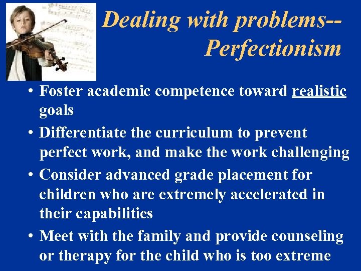Dealing with problems-Perfectionism • Foster academic competence toward realistic goals • Differentiate the curriculum