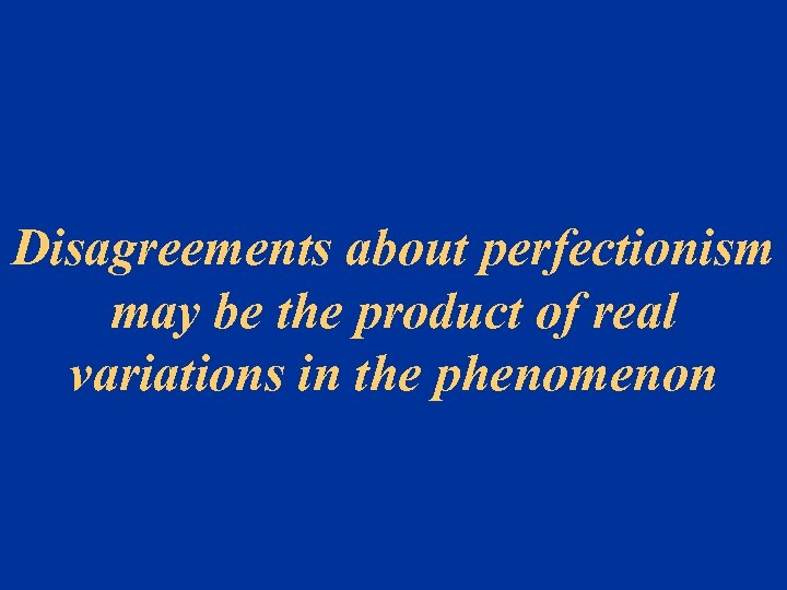 Disagreements about perfectionism may be the product of real variations in the phenomenon 