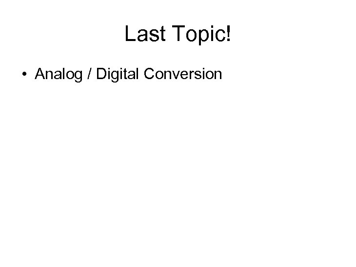 Last Topic! • Analog / Digital Conversion 
