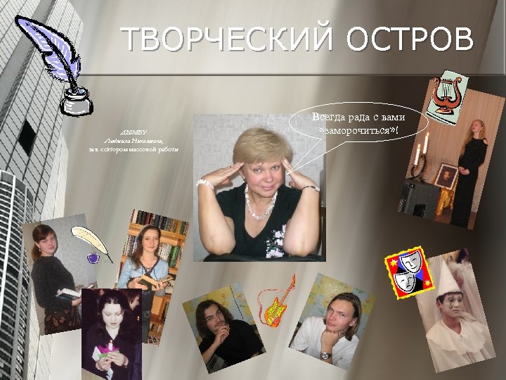 ТВОРЧЕСКИЙ ОСТРОВ ДЫМБУ Людмила Николаевна, зав. сектором массовой работы Всегда рада с вами «заморочиться»