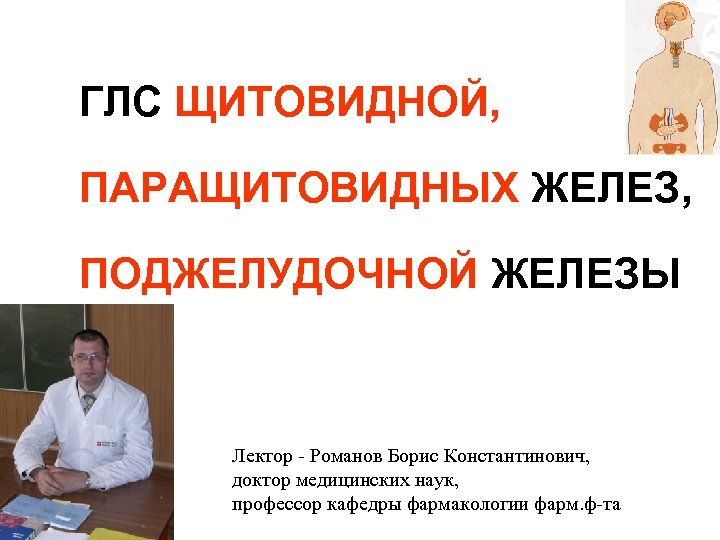 ГЛС ЩИТОВИДНОЙ, ПАРАЩИТОВИДНЫХ ЖЕЛЕЗ, ПОДЖЕЛУДОЧНОЙ ЖЕЛЕЗЫ Лектор - Романов Борис Константинович, доктор медицинских наук,