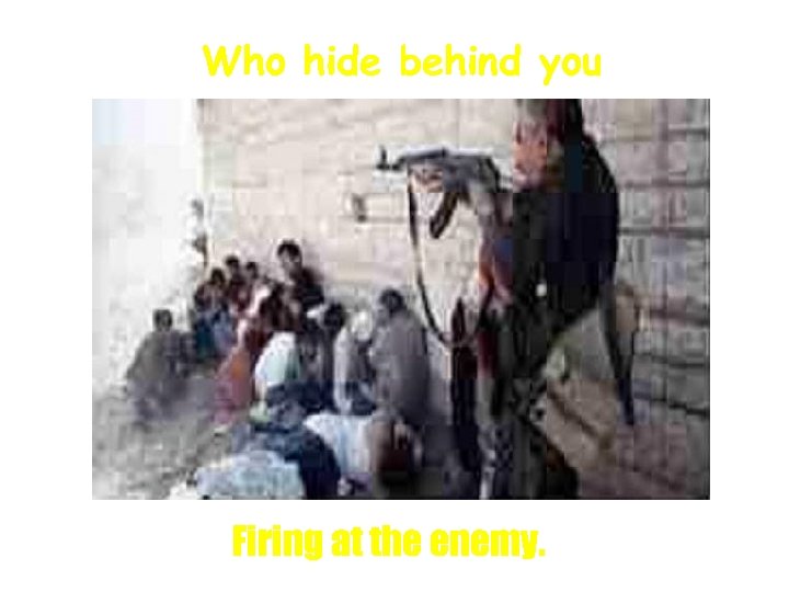 Who hide behind you Firing at the enemy. 