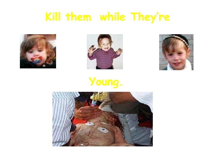 Kill them while They’re Young. 