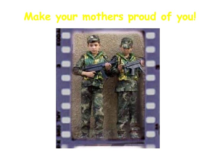 Make your mothers proud of you! 