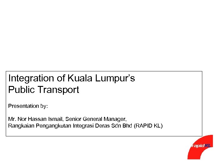 Integration of Kuala Lumpur’s Public Transport Presentation by: Mr. Nor Hassan Ismail, Senior General