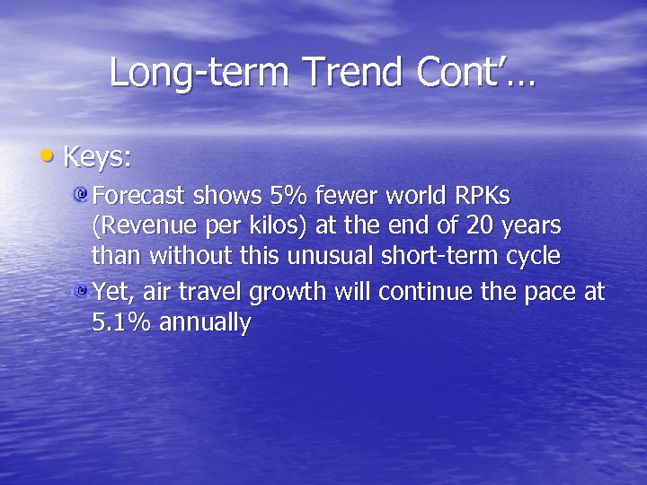 Long-term Trend Cont’… • Keys: Forecast shows 5% fewer world RPKs (Revenue per kilos)