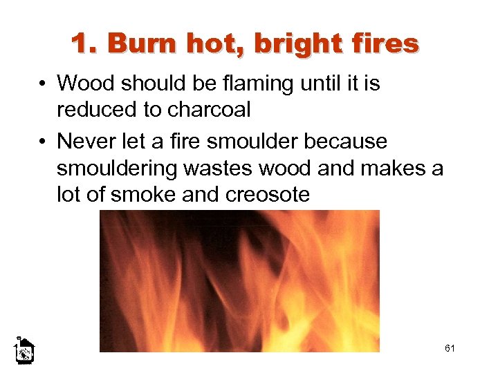 1. Burn hot, bright fires • Wood should be flaming until it is reduced