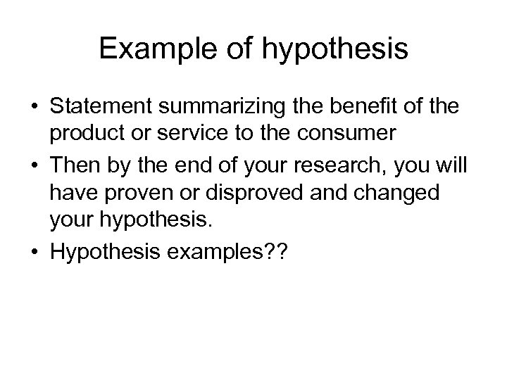 Example of hypothesis • Statement summarizing the benefit of the product or service to