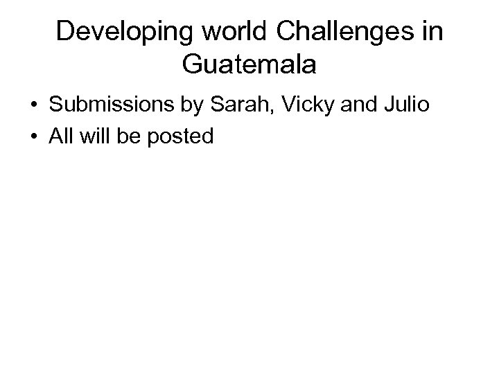 Developing world Challenges in Guatemala • Submissions by Sarah, Vicky and Julio • All
