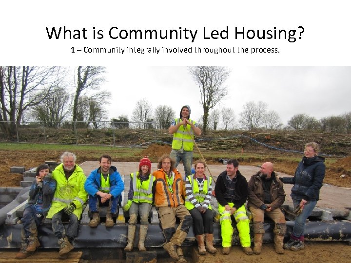 What is Community Led Housing? 1 – Community integrally involved throughout the process. 