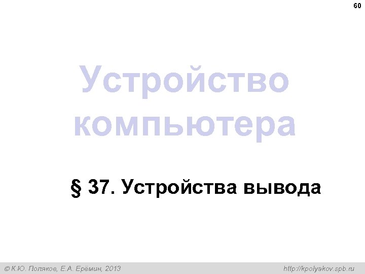60 Устройство компьютера § 37. Устройства вывода К. Ю. Поляков, Е. А. Ерёмин, 2013