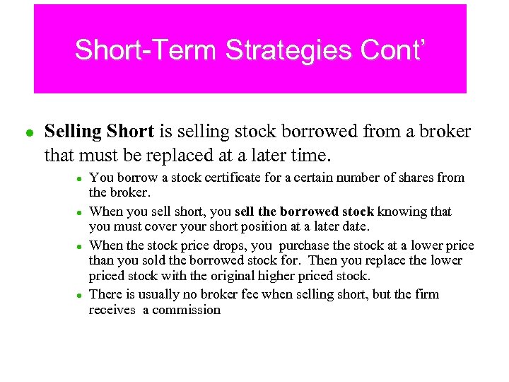 Short-Term Strategies Cont’ l Selling Short is selling stock borrowed from a broker that