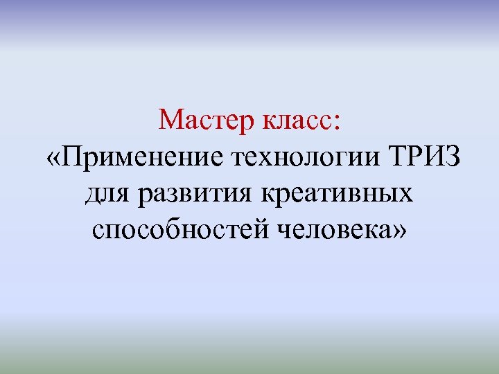 Мастер класс: «Применение технологии ТРИЗ для развития креативных способностей человека» 