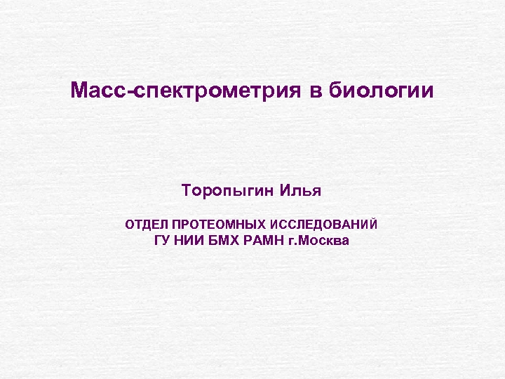 Масс-спектрометрия в биологии Торопыгин Илья ОТДЕЛ ПРОТЕОМНЫХ ИССЛЕДОВАНИЙ ГУ НИИ БМХ РАМН г. Москва