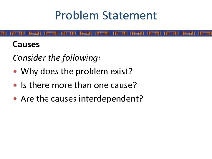 Problem Statement Causes Consider the following: • Why does the problem exist? • Is