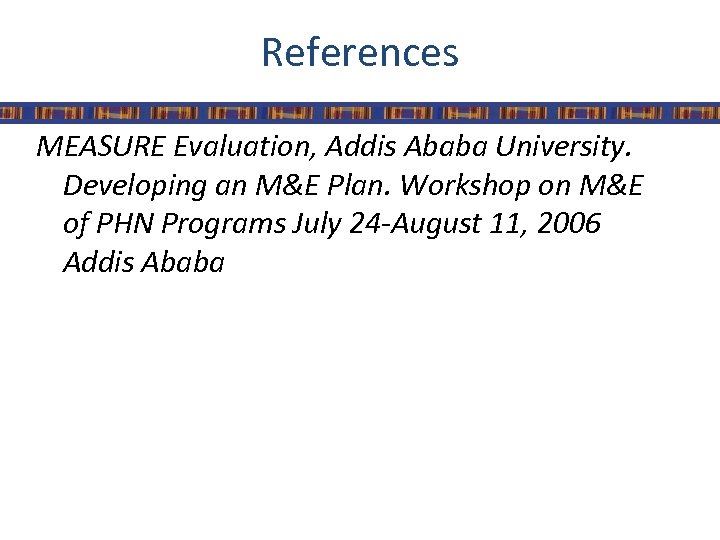 References MEASURE Evaluation, Addis Ababa University. Developing an M&E Plan. Workshop on M&E of