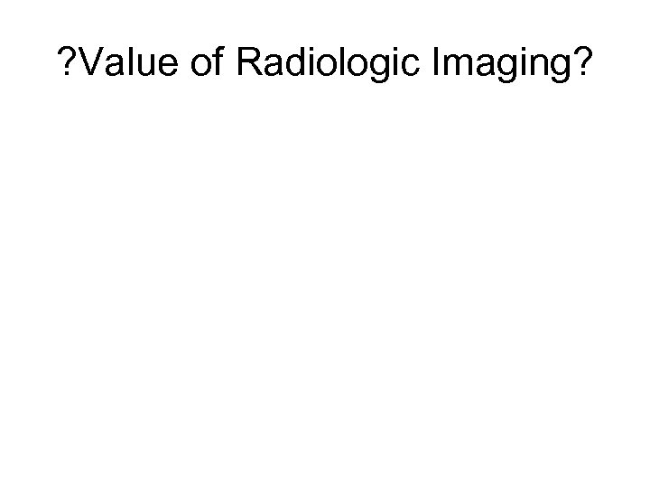 ? Value of Radiologic Imaging? 