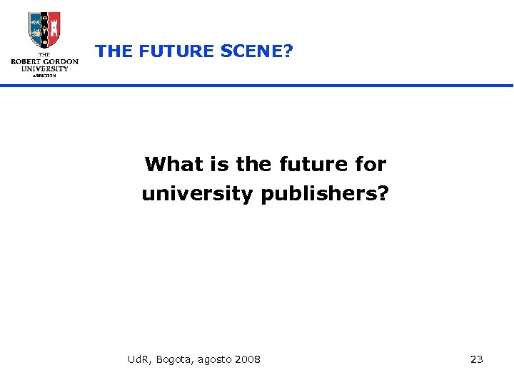 THE FUTURE SCENE? What is the future for university publishers? Ud. R, Bogota, agosto