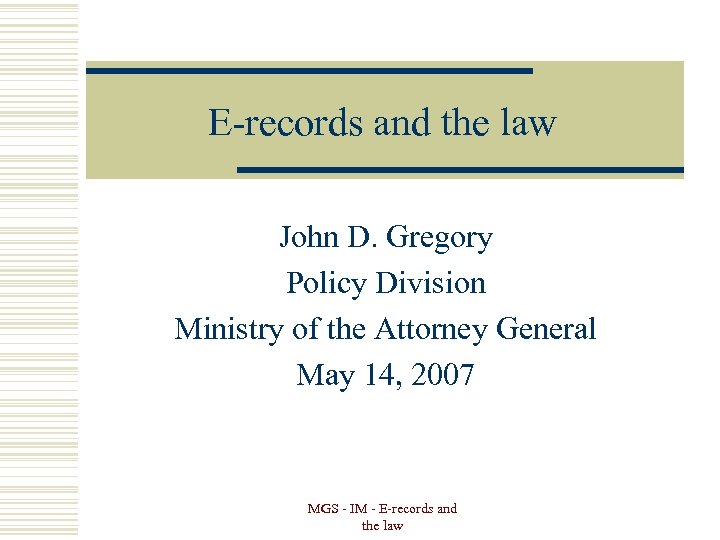 E-records and the law John D. Gregory Policy Division Ministry of the Attorney General