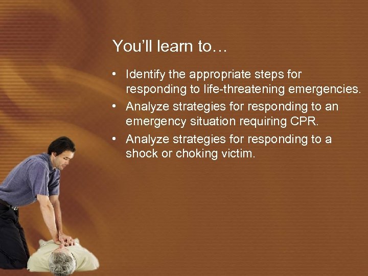 You’ll learn to… • Identify the appropriate steps for responding to life-threatening emergencies. •