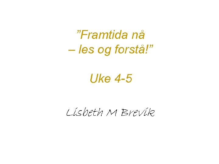 ”Framtida nå – les og forstå!” Uke 4 -5 Lisbeth M Brevik 